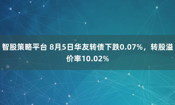 智股策略平台 8月5日华友转债下跌0.07%，转股溢价率10.02%