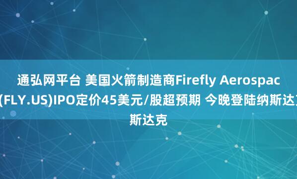通弘网平台 美国火箭制造商Firefly Aerospace(FLY.US)IPO定价45美元/股超预期 今晚登陆纳斯达克