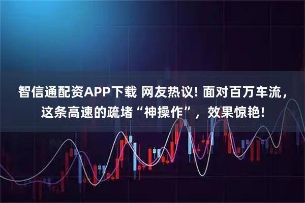 智信通配资APP下载 网友热议! 面对百万车流，这条高速的疏堵“神操作”，效果惊艳!