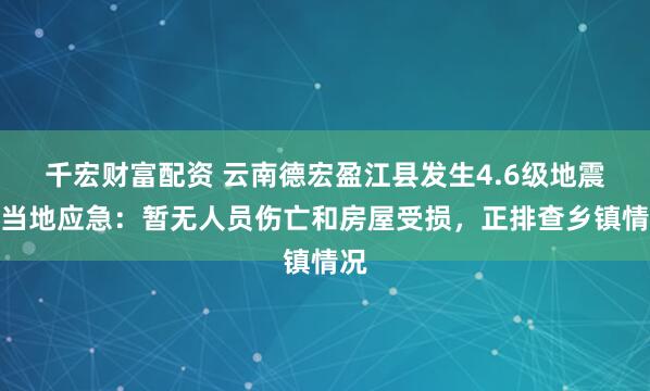 千宏财富配资 云南德宏盈江县发生4.6级地震，当地应急：暂无人员伤亡和房屋受损，正排查乡镇情况
