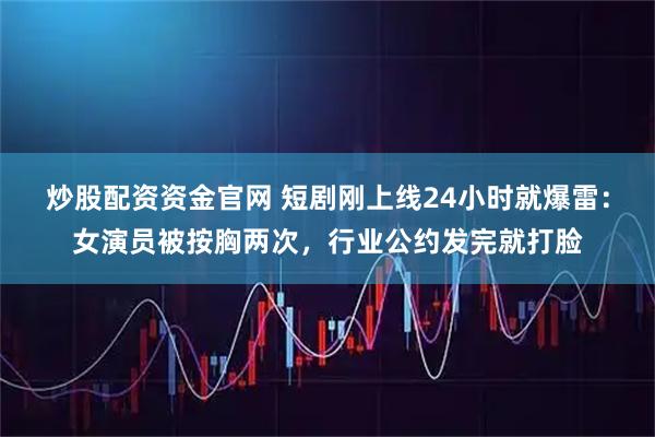 炒股配资资金官网 短剧刚上线24小时就爆雷：女演员被按胸两次，行业公约发完就打脸