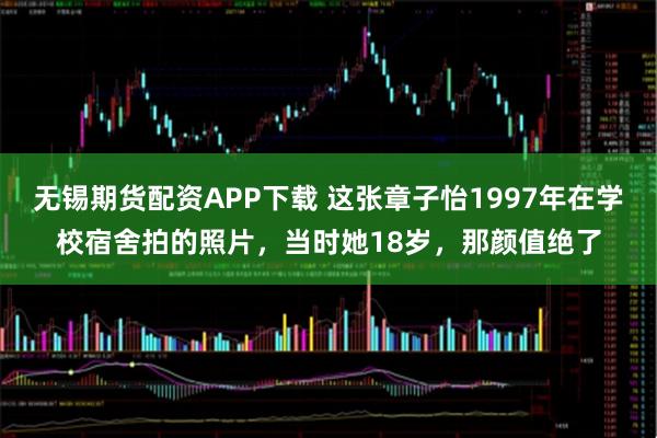 无锡期货配资APP下载 这张章子怡1997年在学校宿舍拍的照片，当时她18岁，那颜值绝了