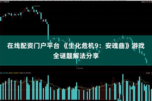在线配资门户平台 《生化危机9：安魂曲》游戏全谜题解法分享