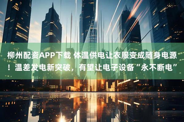 柳州配资APP下载 体温供电让衣服变成随身电源！温差发电新突破，有望让电子设备“永不断电”