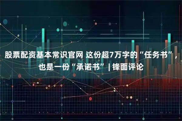 股票配资基本常识官网 这份超7万字的“任务书”，也是一份“承诺书” | 锋面评论