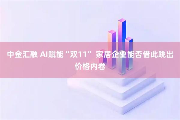 中金汇融 AI赋能“双11” 家居企业能否借此跳出价格内卷
