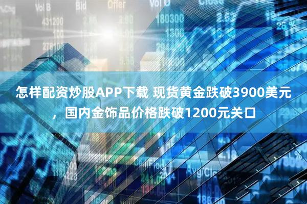 怎样配资炒股APP下载 现货黄金跌破3900美元,国内金饰品价格跌破1200元关口
