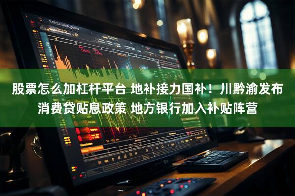 股票怎么加杠杆平台 地补接力国补!川黔渝发布消费贷贴息政策 地方银行加入补贴阵营