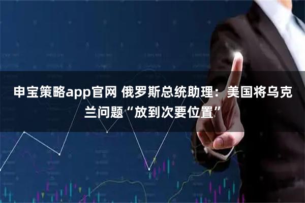 申宝策略app官网 俄罗斯总统助理：美国将乌克兰问题“放到次要位置”