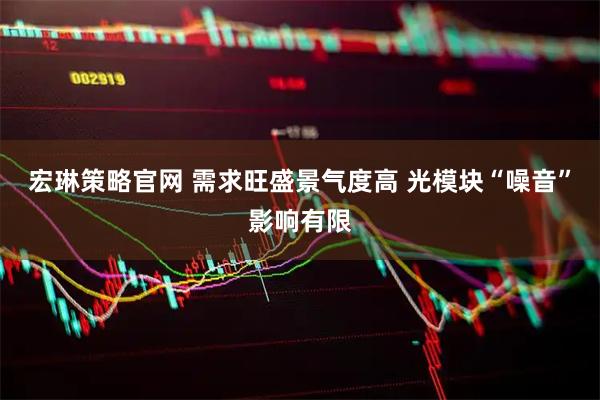 宏琳策略官网 需求旺盛景气度高 光模块“噪音”影响有限