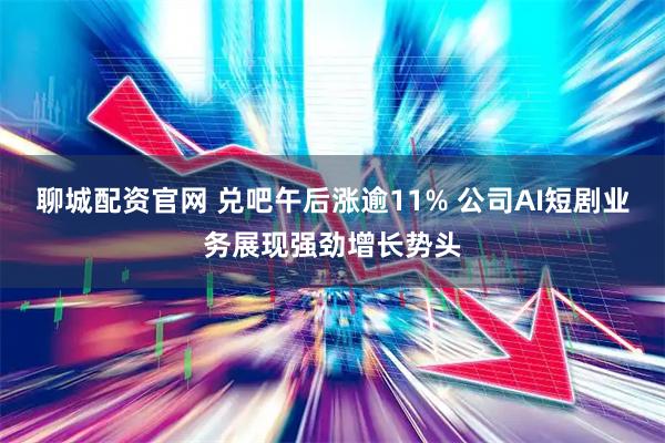聊城配资官网 兑吧午后涨逾11% 公司AI短剧业务展现强劲增长势头