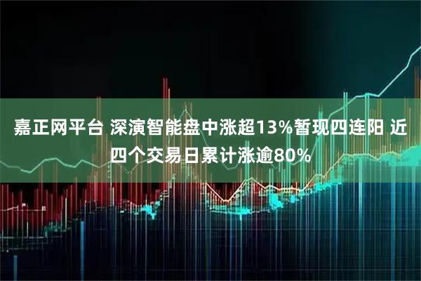 嘉正网平台 深演智能盘中涨超13%暂现四连阳 近四个交易日累计涨逾80%